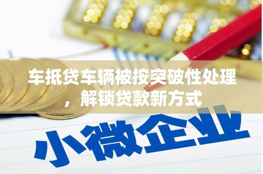 成华车抵贷车辆被按突破性处理，解锁贷款新方式