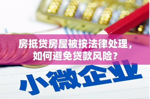 成华房抵贷房屋被按法律处理，如何避免贷款风险？