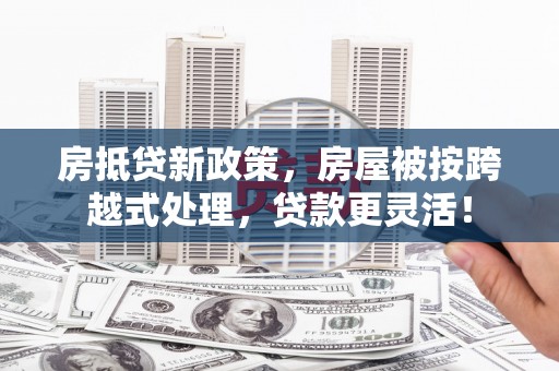 成华房抵贷新政策，房屋被按跨越式处理，贷款更灵活！