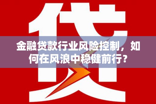 德令哈金融贷款行业风险控制，如何在风浪中稳健前行？