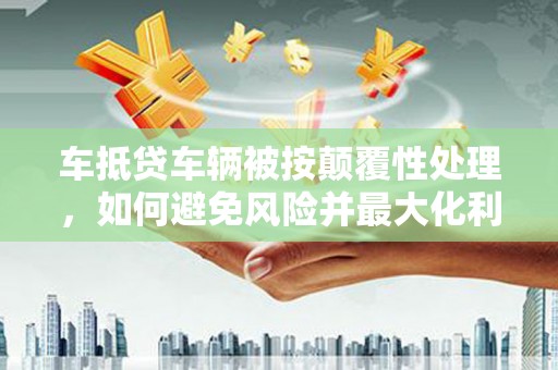 德令哈车抵贷车辆被按颠覆性处理，如何避免风险并最大化利益？