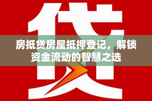 普陀房抵贷房屋抵押登记，解锁资金流动的智慧之选