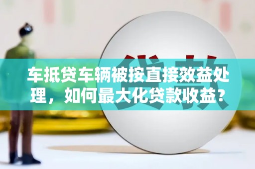 普陀车抵贷车辆被按直接效益处理，如何最大化贷款收益？