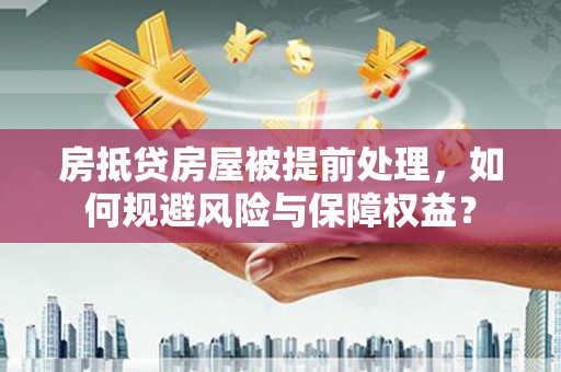 江都房抵贷房屋被提前处理，如何规避风险与保障权益？