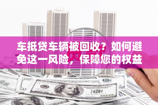 江都车抵贷车辆被回收？如何避免这一风险，保障您的权益