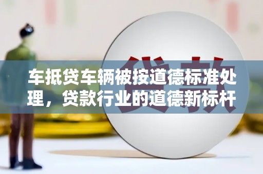 江都车抵贷车辆被按道德标准处理，贷款行业的道德新标杆
