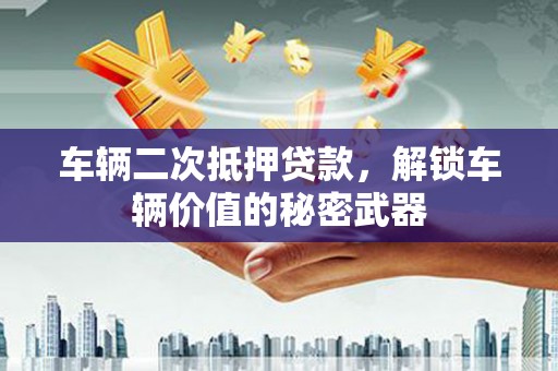 宣州车辆二次抵押贷款，解锁车辆价值的秘密武器