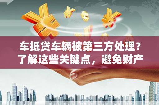 广元车抵贷车辆被第三方处理？了解这些关键点，避免财产损失！