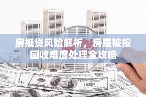 广元房抵贷风险解析，房屋被按回收难度处理全攻略