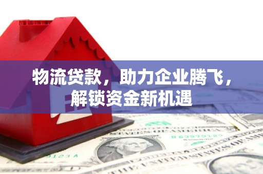榕城物流贷款，助力企业腾飞，解锁资金新机遇