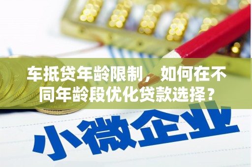 榕城车抵贷年龄限制，如何在不同年龄段优化贷款选择？