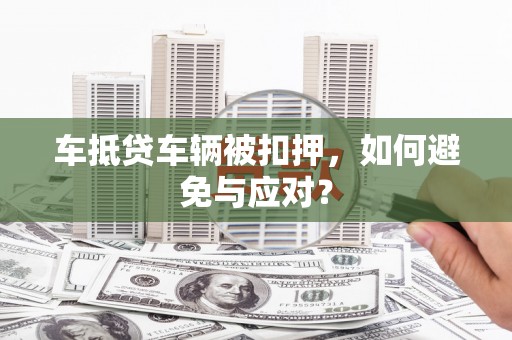 平江车抵贷车辆被扣押，如何避免与应对？