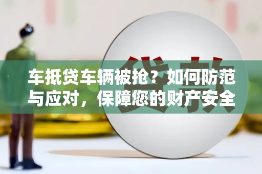 平江车抵贷车辆被抢？如何防范与应对，保障您的财产安全