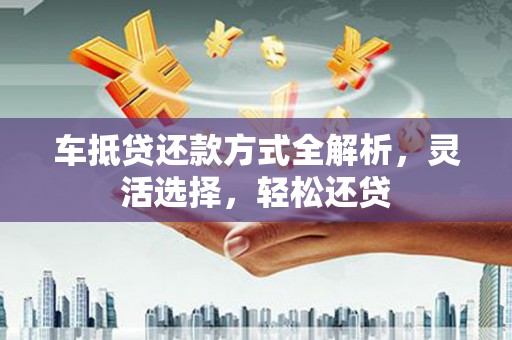 渝北车抵贷还款方式全解析，灵活选择，轻松还贷