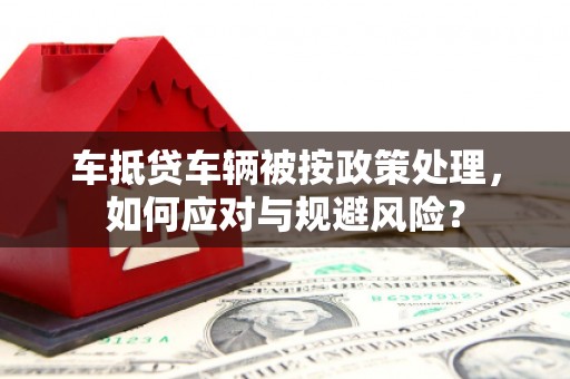 万柏林车抵贷车辆被按政策处理，如何应对与规避风险？