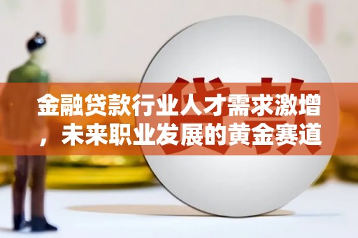 仙游金融贷款行业人才需求激增，未来职业发展的黄金赛道