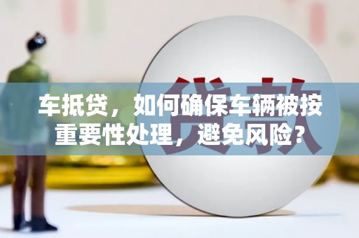 汐止车抵贷，如何确保车辆被按重要性处理，避免风险？