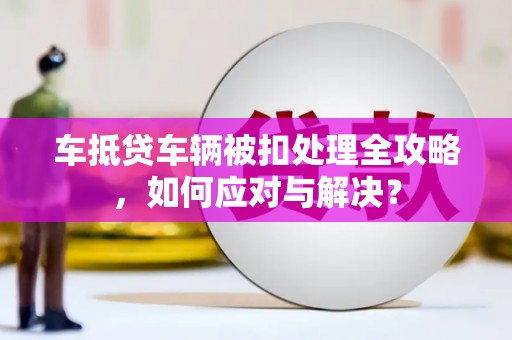 新河车抵贷车辆被扣处理全攻略，如何应对与解决？