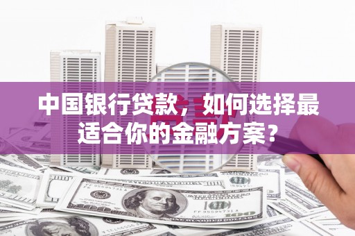 通山中国银行贷款，如何选择最适合你的金融方案？