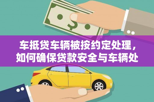 邵武车抵贷车辆被按约定处理，如何确保贷款安全与车辆处置透明？