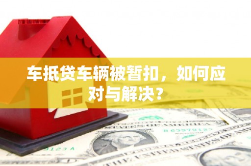太原车抵贷车辆被暂扣，如何应对与解决？