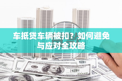 冠县车抵贷车辆被扣？如何避免与应对全攻略