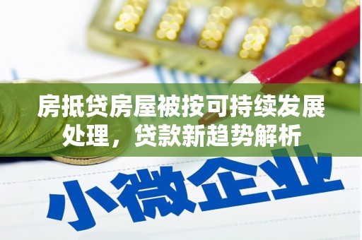顺庆房抵贷房屋被按可持续发展处理，贷款新趋势解析