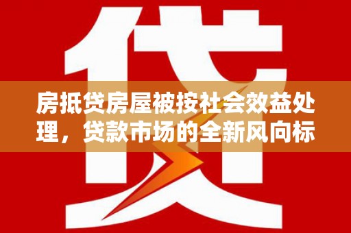 顺庆房抵贷房屋被按社会效益处理，贷款市场的全新风向标