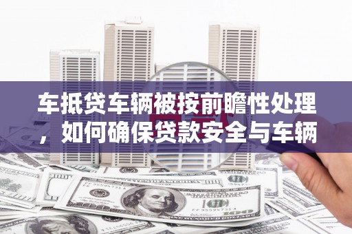 顺庆车抵贷车辆被按前瞻性处理，如何确保贷款安全与车辆保值？