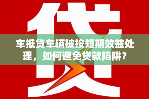 斗门车抵贷车辆被按短期效益处理，如何避免贷款陷阱？