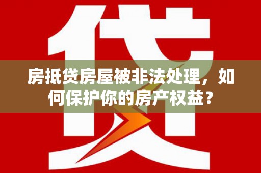 斗门房抵贷房屋被非法处理，如何保护你的房产权益？