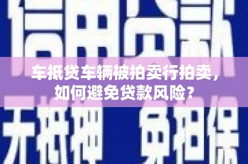 榕城车抵贷车辆被拍卖行拍卖，如何避免贷款风险？