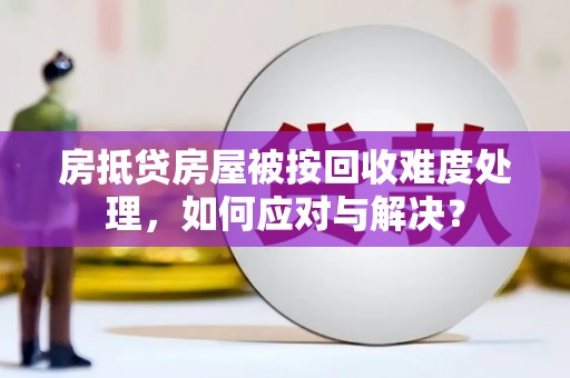 榕城房抵贷房屋被按回收难度处理，如何应对与解决？