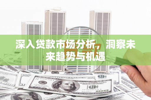 江州深入贷款市场分析，洞察未来趋势与机遇