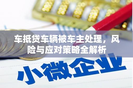 顺德车抵贷车辆被车主处理，风险与应对策略全解析