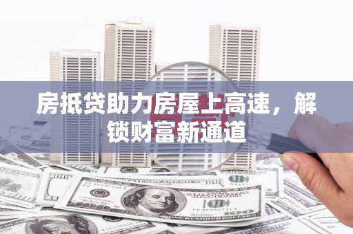 桂林房抵贷助力房屋上高速，解锁财富新通道