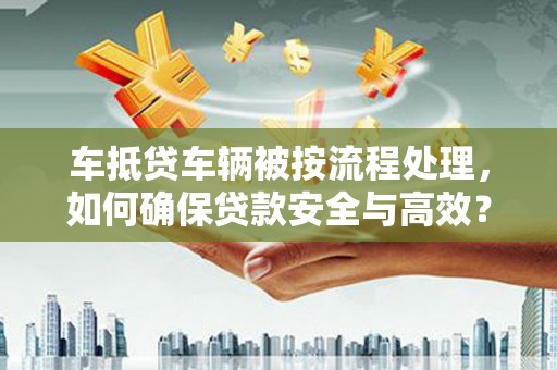 竹东车抵贷车辆被按流程处理，如何确保贷款安全与高效？