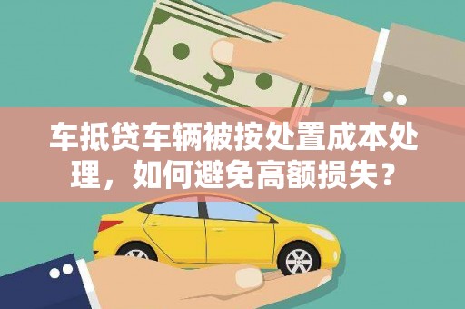 民众车抵贷车辆被按处置成本处理，如何避免高额损失？