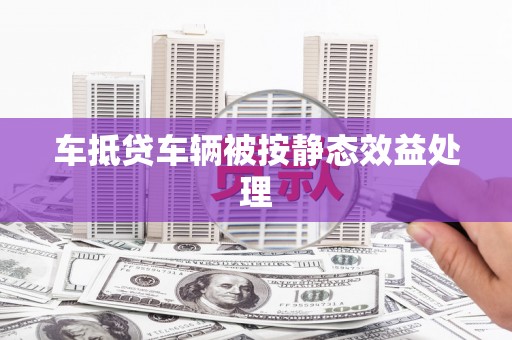 南竿车抵贷车辆被按静态效益处理