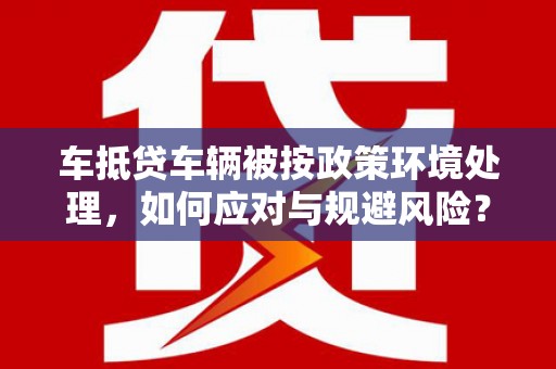 蒙自车抵贷车辆被按政策环境处理，如何应对与规避风险？
