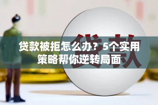 金秀贷款被拒怎么办？5个实用策略帮你逆转局面