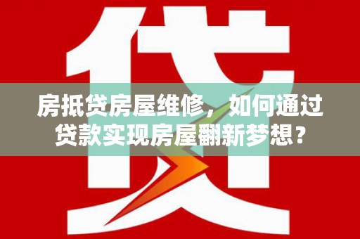 平镇房抵贷房屋维修，如何通过贷款实现房屋翻新梦想？