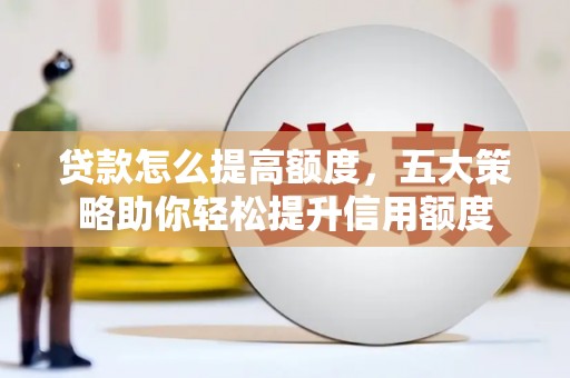 梅河口贷款怎么提高额度，五大策略助你轻松提升信用额度