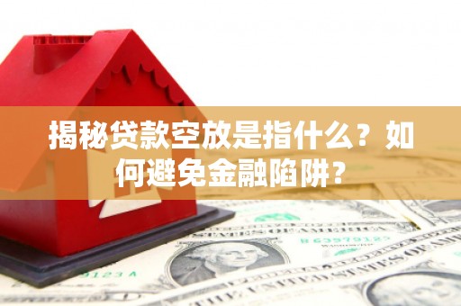 土城揭秘贷款空放是指什么？如何避免金融陷阱？