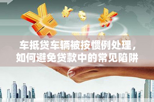 安陆车抵贷车辆被按惯例处理，如何避免贷款中的常见陷阱？