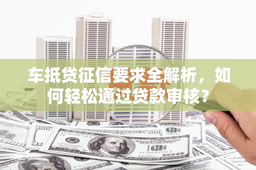榕江车抵贷征信要求全解析，如何轻松通过贷款审核？