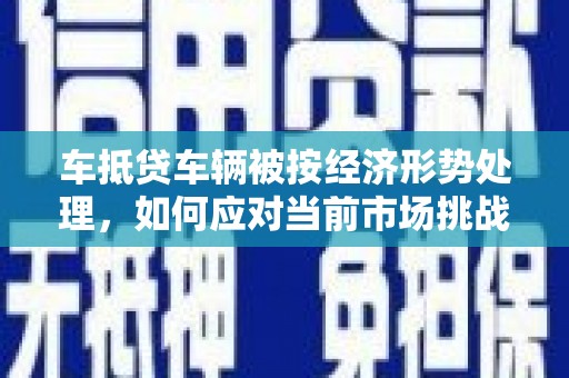 朗县车抵贷车辆被按经济形势处理，如何应对当前市场挑战？