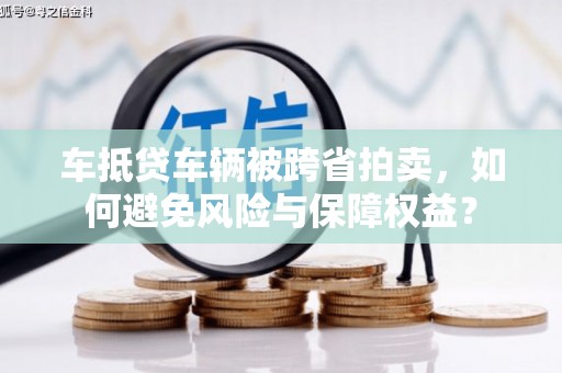 塔河车抵贷车辆被跨省拍卖，如何避免风险与保障权益？