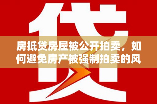 西陵房抵贷房屋被公开拍卖，如何避免房产被强制拍卖的风险？