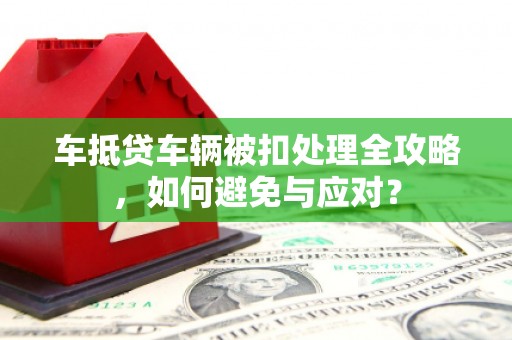 鹿泉车抵贷车辆被扣处理全攻略，如何避免与应对？